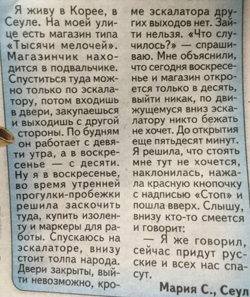 Я живу в Корее в Сеуле На моеи ули це есть магазин типа Тысячи мелочей Магазинчик нахо дится в подвальчике Спуститвся туда мы но только по эскала тору потом ходишь шарп закупит и пыходйшь дру паромы По будит он работает с девя ти утра а стье с десяти му в воскресенье и ремя Уфаеи прогулкипробежки решила заскочить туда купить изолен 2 и магии для 93 аты пускаюсь на эскалаторе внизу стоит толпа наро
