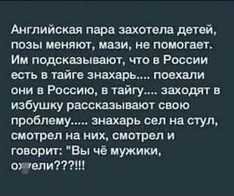 Английская пара захотела детей позы меняют мази не помогает Им подсказывают что в России есть в тайге знахарь поехали они в Россию в тайгу заходят в избушку рассказывают свою проблему знахарь сел на стул смотрел на них смотрел и говорит Вы чё мужики один