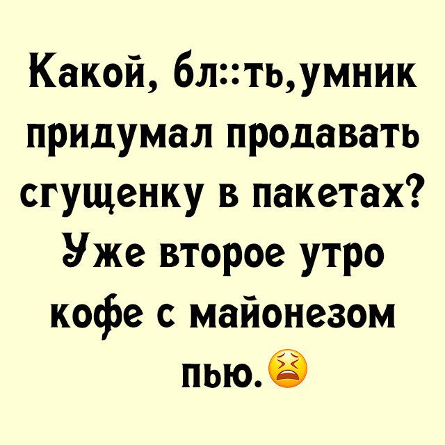 Какой блтьумник придумал продавать сгущенку в пакетах Уже второе утро кофе с майонезом пью9