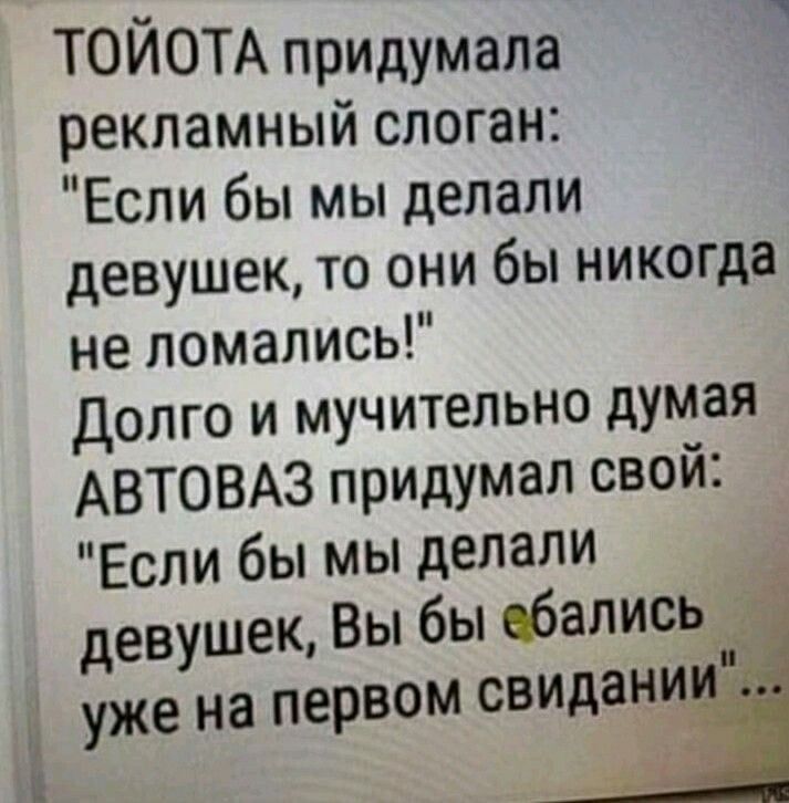 ТОИОТА придумала рекламный слоган Если бы мы делали девушек то они бы никогда не ломались Долго и мучительно думая АВТОВАЗ придумал свой Если бы мы делали девушек Вы бы вбапись _ уже на первом свидан_