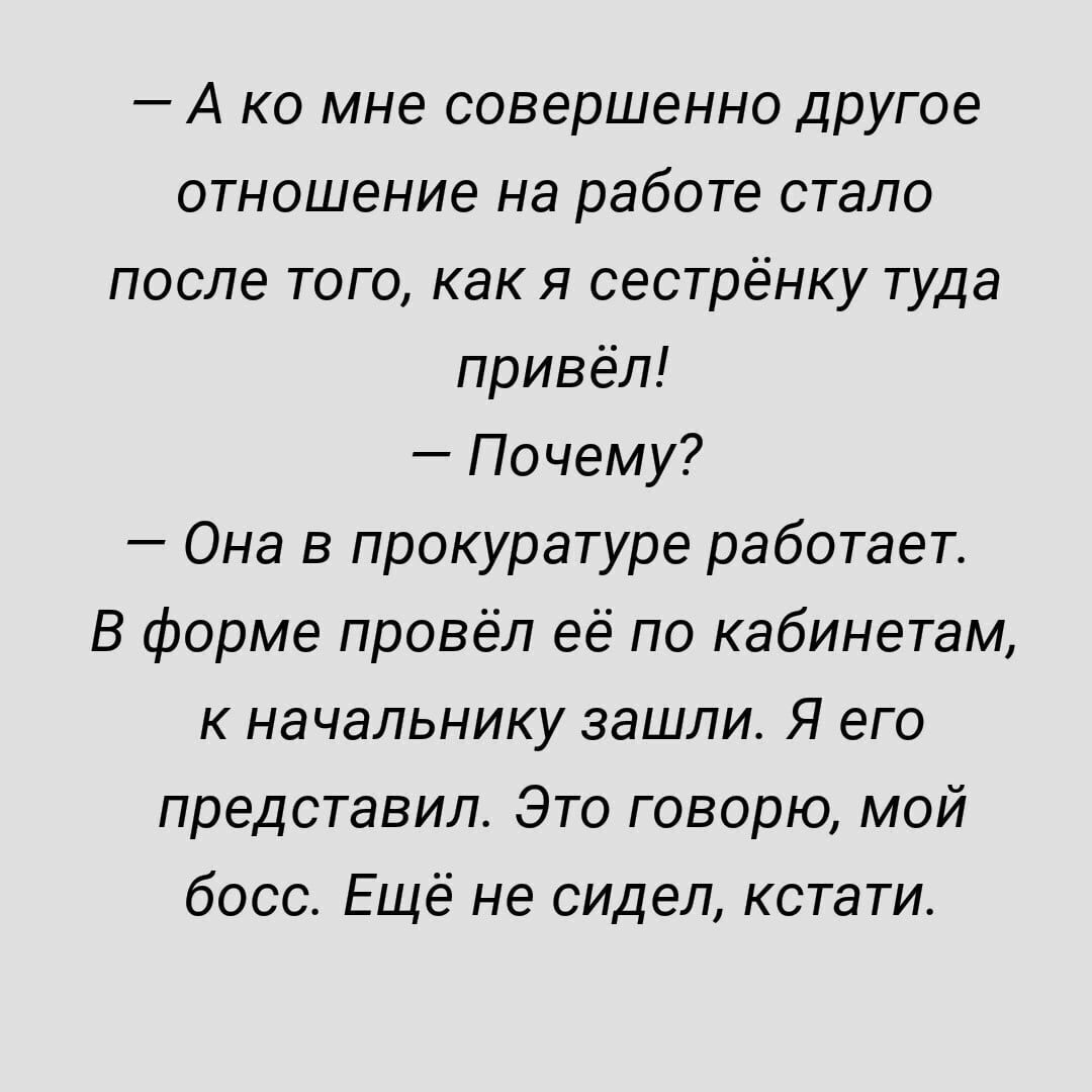 А ко мне совершенно другое отношение на работе стало после того как я сестрёнку туда привёл Почему Она в прокуратуре работает В форме провёл её по кабинетам к начальнику зашпиа Я его представил Это говорю мой босс Ещё не сидел кстати