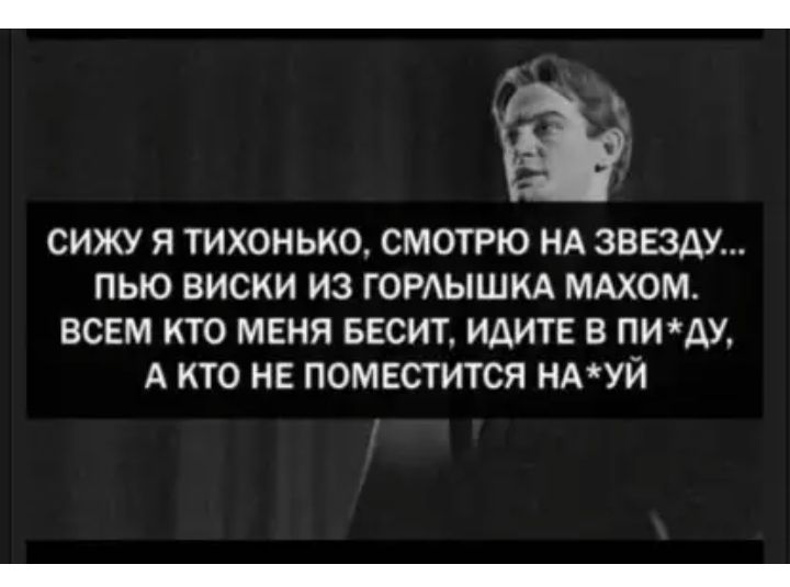 СИЖУ Я ТИХОНЬКО СМОТРЮ НА ЗВЕЗАУ ПЫО ВИСКИ ИЗ ГОРЫШКА МАХОМ ВСЕМ КТО МЕНЯ БЕСИТ ИДИТЕ В ПИАУ А КТО НЕ ПОМЕСТИТСЯ НАУЙ