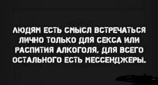 ЛЮДЯМ ЕТБ СМЫСЛ ВБТРЕЧАТЬСЯ ЛИЧЮ ТОЛЬКО для БЖСА ИЛИ РАСПИТИЯ АЛКОГОЛЯ для ВСЕГО ОБТАЛЫЮГО ЕСТЬ НЕОСЕРЩЖЕРЫ