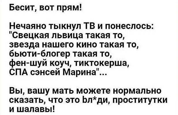Бесит вот прям Нечаяно тыкнуп ТВ и понеслось Свецкая львица такая то звезда нашего кино такая то бьюти блогер такая то феншуй коуч тиктокерша СПА сэнсей Марина Вы вашу мать можете нормально сказать что это Ьлди проститутки и шалавы