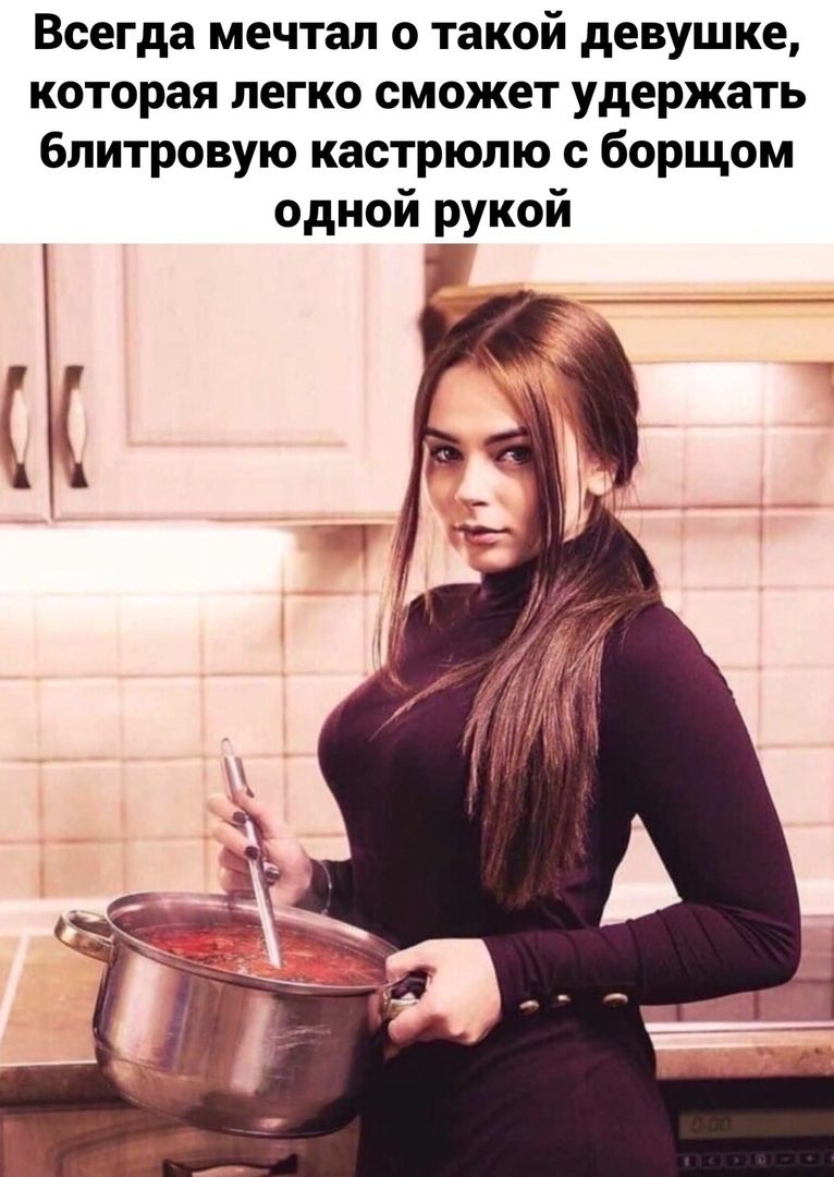 Всегда мечтал о такой девушке которая легко сможет удержать блитровую кастрюлю с борщом одной рукой