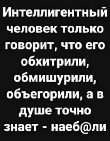 Интеллигентный человек только говорит что его обхитрили обмишурипи объегорили а в душе точно знает наебли