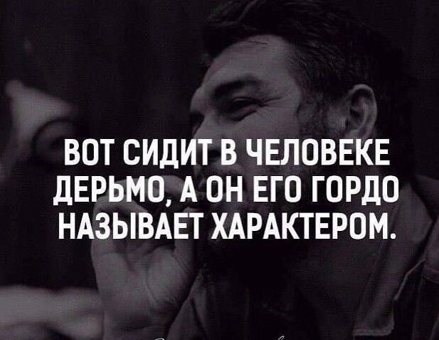 ВОТ СИДИТ В ЧЕЛОВЕКЕ ДЕРЬМО А ОН ЕГО ГОРДО НАЗЫВАЕТ ХАРАКТЕРОМ