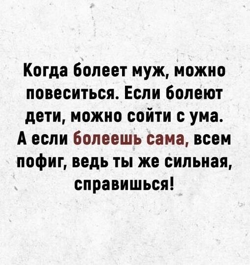 Когда болеет муж можно повеситься Если болеют дети можно сойти с ума А если Болеешь сама всем пофиг ведь ты же сильная справишься