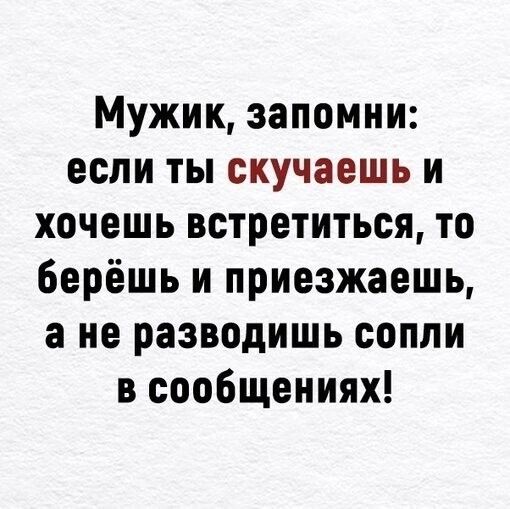 Мужик запомни если ты скучаешь и хочешь встретиться то берёшь и приезжаешь а не разводишь сопли в сообщениях