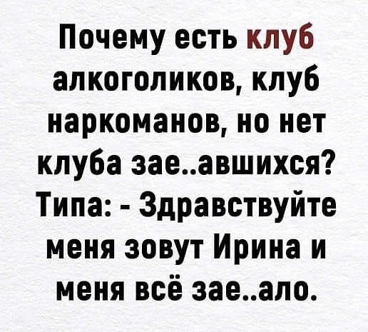Почему есть клуб алкоголиков клуб наркоманов но нет клуба заеавшихся Типа Здравствуйте меня зовут Ирина и меня всё заеало