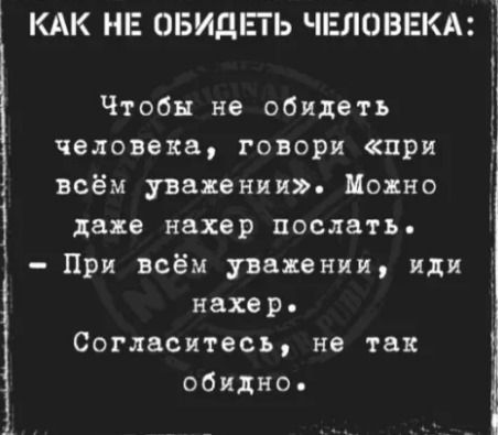 КАК НЕ ОБИДЕТЬ ЧЕЛОВЕКА Чтобы не обидеть д человека говори при всём уважении Цокно даяе нахер послать При всём уввпенищ иди нахер Согласитесь не так обидно
