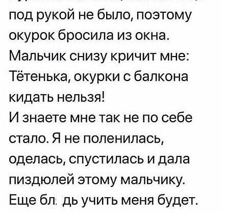 под рукой не было поэтому окурок бросила из окна Мальчик снизу кричит мне Тётенька окурки с балкона кидать нельзя И знаете мне так не по себе стало Я не поленилась оделась спустилась и дала пиздюлей атому мальчику Еще бл дь учить меня будет