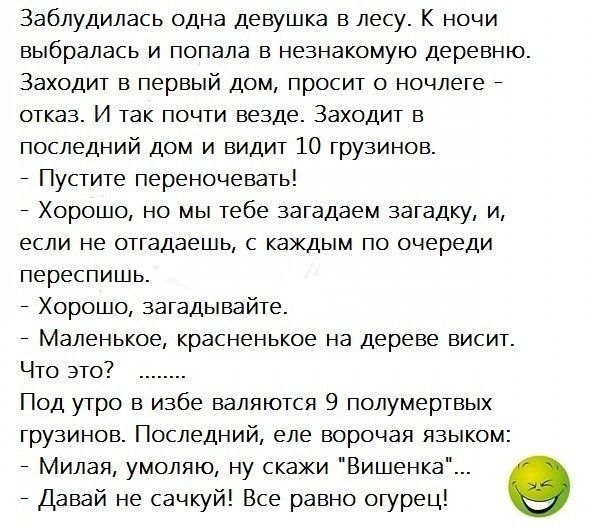 заблудилась одна девушка в лесу К ночи выбралась и попала в незнакомую деревню Заходит первый дом просит о начнете _ отказ И так почти везде Заходит в последний дом и видит Ю грузинов _ Пустите переночевать _ Хорошо но мы тебе загадаем загадку И если не оттадаешь каждым по очереди переспишь _ Хорошо затадывайте _ Маленькое красненькое на дереве висит Что это Под утро в избе валяются 9 полумертвых 