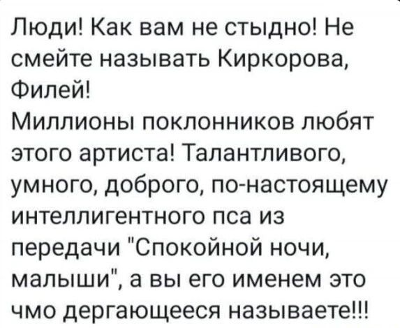 Люди Как вам не стыдно Не смейте называть Киркорова Филей Миллионы поклонников любят этого артиста Талантливого умного доброго по настоящему интеллигентного пса из передачи Спокойной ночи малыши а вы его именем это чмо дергающееся называете