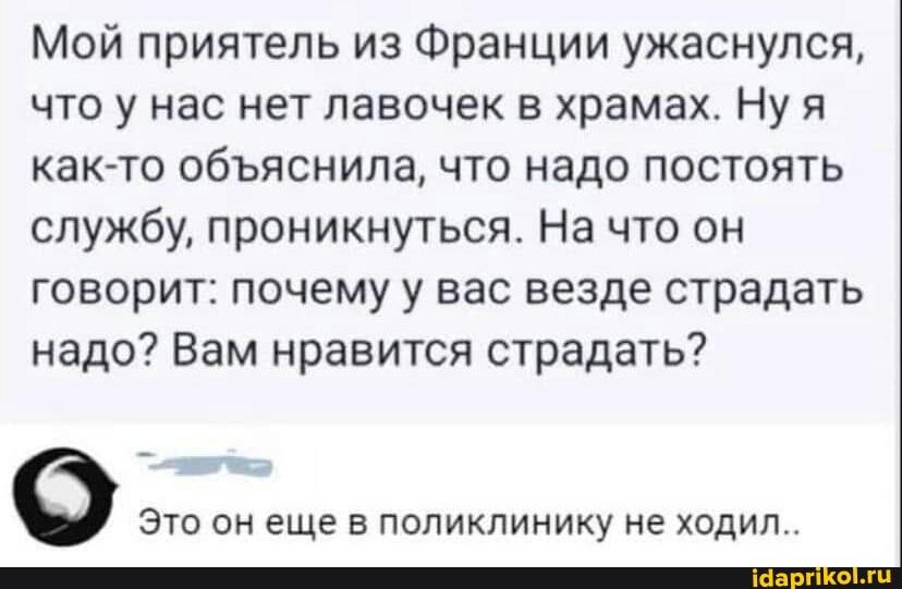 Мой приятель из Франции ужаснупся что у нас нет лавочек в храмах Ну я как то объяснила что надо постоять службу проникнуться На что он говорит почему у вас везде страдать надо Вам нравится страдать Это он еще в поликлинику не ходил