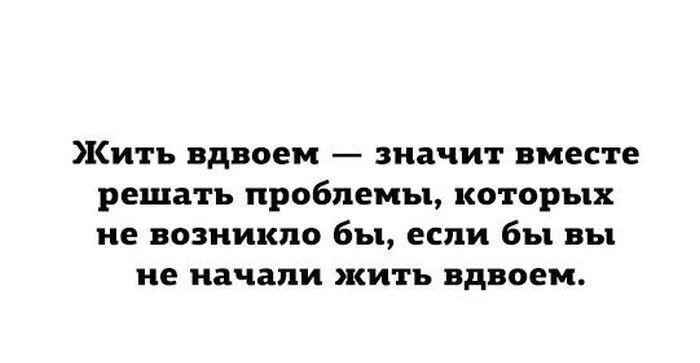 Жить вдвоем значит вместе решать проблемы которых не возникло бы если бы вы не начали жить вдвоем