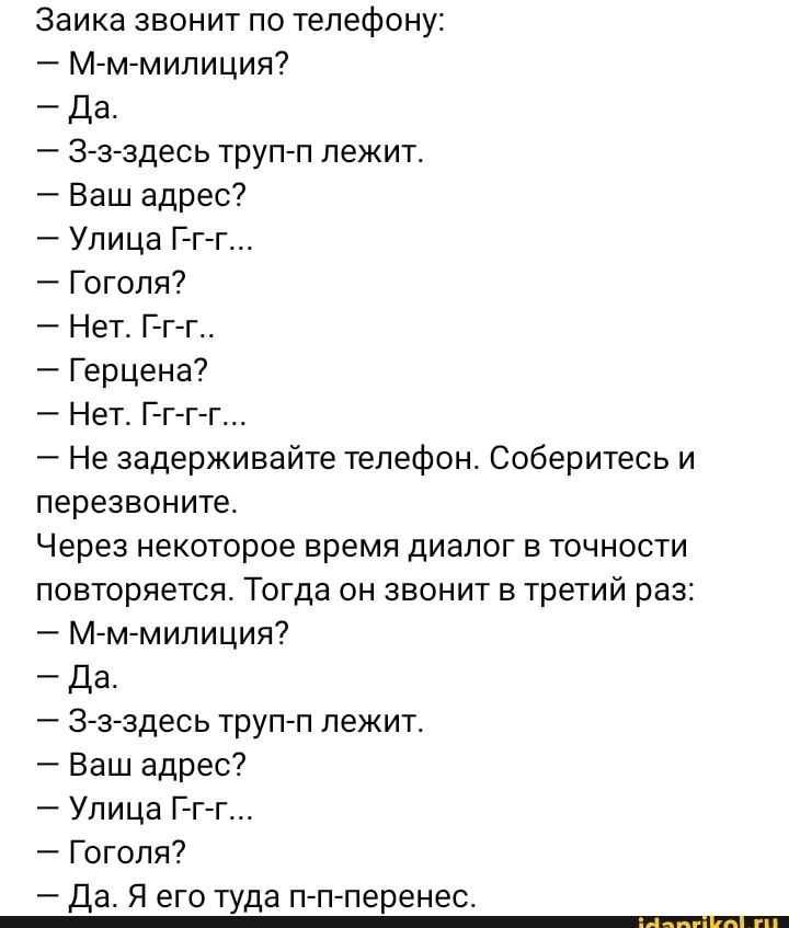 Заика звонит по телефону М м мипиция да зз здесь трупп лежит Ваш адрес Улица Г г г Гоголя Нет Г гг Герцена Нет Г г гт Не задерживайте телефон Соберитесь и перезвоните Через некоторое время диалог в точности повторяется Тогда он звонит в третий раз М ммипиция да Зз здесь труп п лежит Ваш адрес Улица Г г г Гоголя Л Я его ада перенес