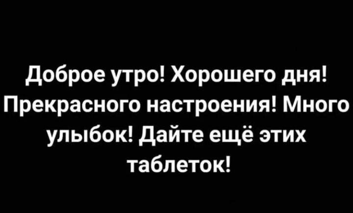 доброе утро Хорошего дня Прекрасного настроения Много улыбок дайте ещё этих таблеток ширины