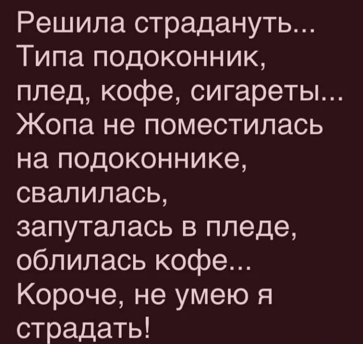 Решила страдануть Типа подоконник плед кофе сигареты Жопа не поместилась на подоконнике свалилась запуталась в ппеде облилась кофе Короче не умею я страдать Напткоып