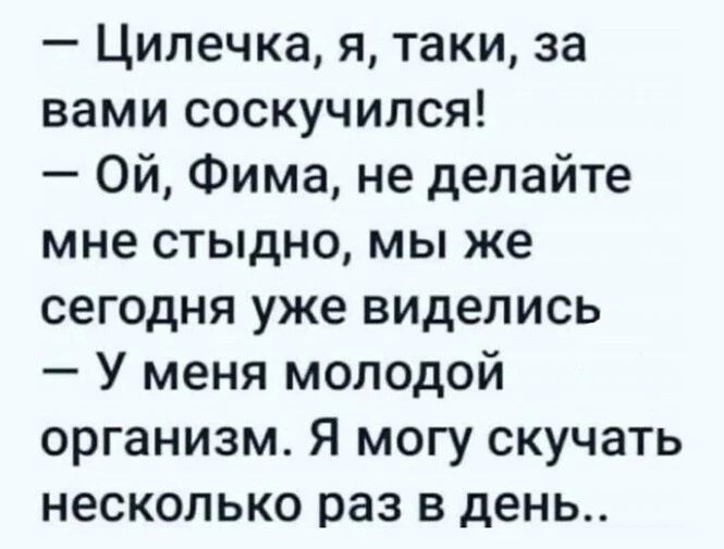 Цилечка я таки за вами соскучился Ой Фима не делайте мне стыдно мы же сегодня уже виделись У меня молодой организм Я могу скучать несколько раз в день