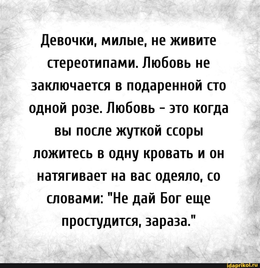 девочки милые не живите стереотипами Любовь не заключается в подаренной по одной розе Любовь это когда вы поспе жуткой ссоры ложитесь в одну кровать и он натягивает на вас одеяло со словами Не дай Бог еще простудится зараза