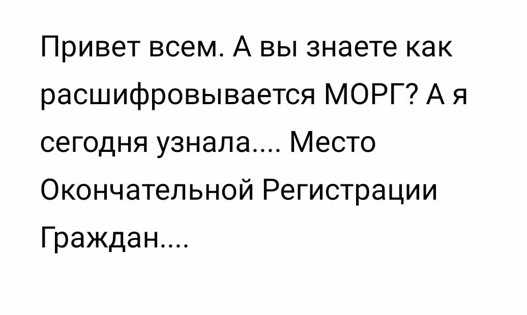 Привет всем А вы знаете как расшифровывается МОРГ А я сегодня узнала Место Окончательной Регистрации Граждан