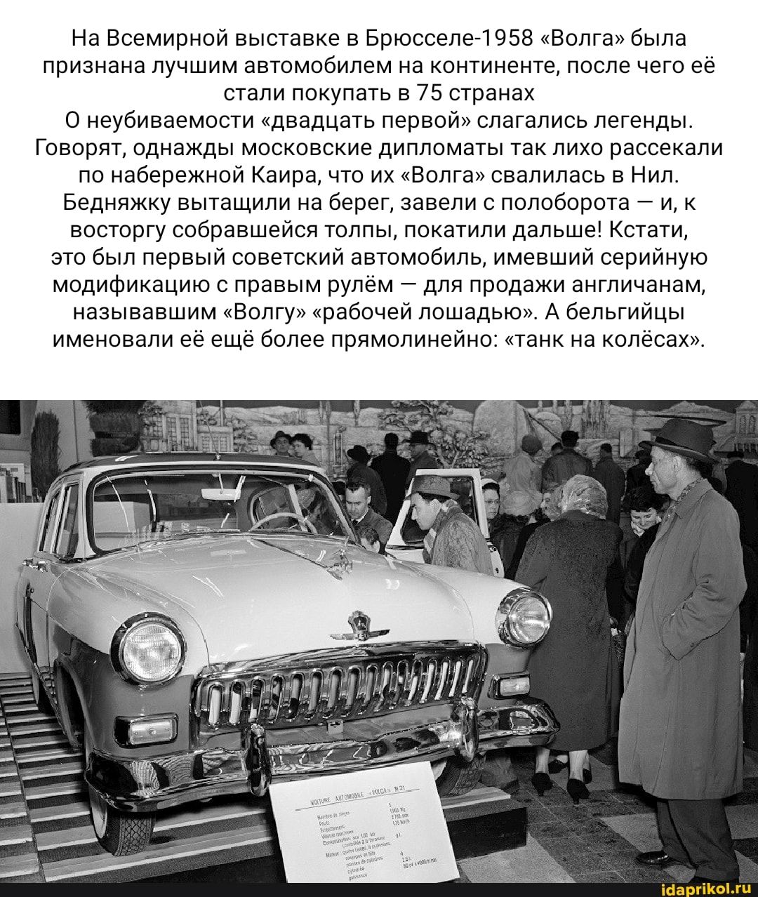 на Всемирной выставке в Брюсселе 955 Волга была признана лучшим автомибипем на пнгинент пшспе чего ее стали покупагь в 75 станах о еубиваемост двадцать первой слагались легенды Говорят однажды маскпвские дипломаты так лихо рассекали ло набережнпй аиоа чта их Валга свалилась в нил Бедилжку вытащили иа Берел завели с половорота _ и к восторгу еоооаешеися толпы покатили дапьше Кстати эт был пеооыи со