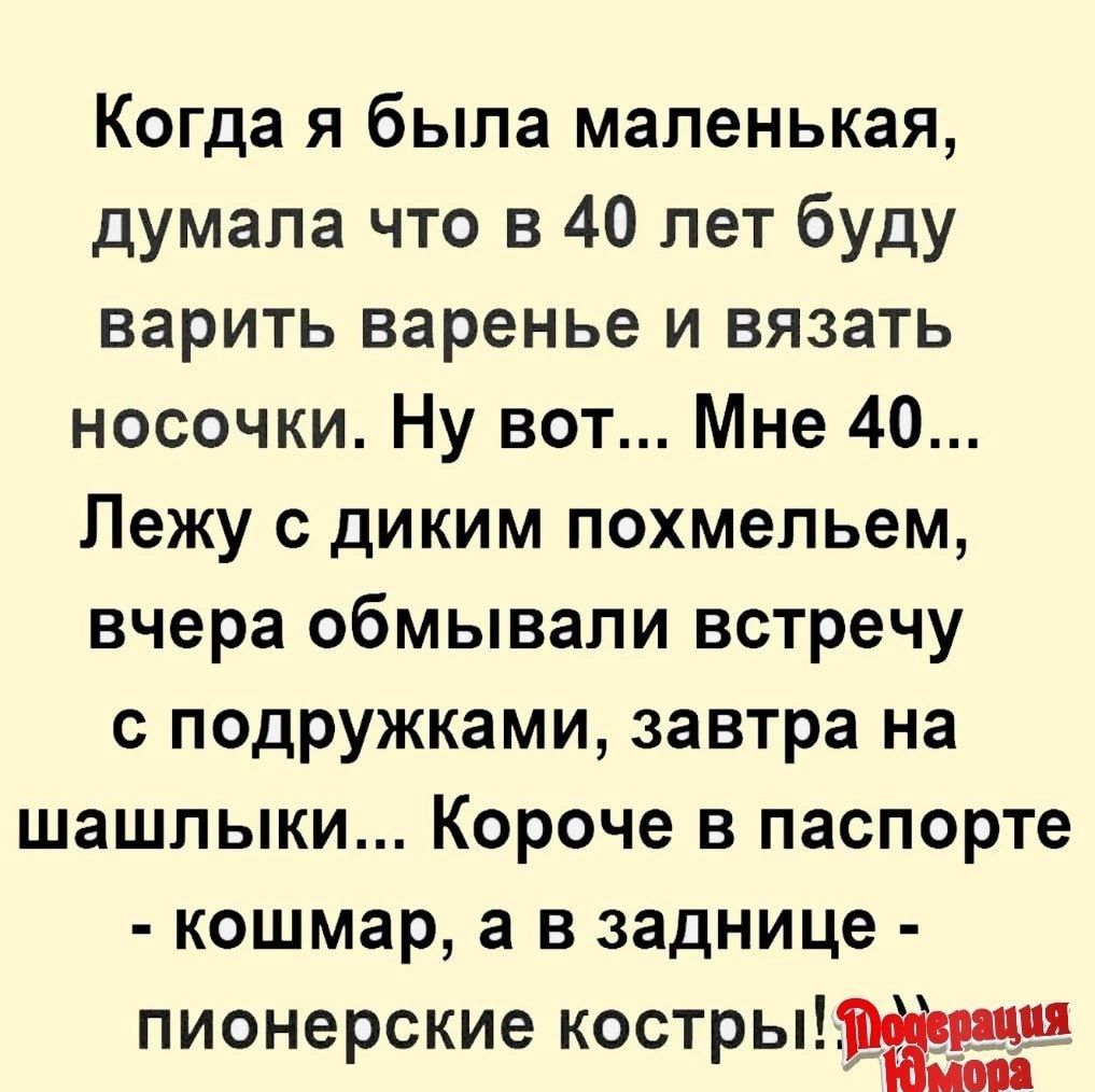 Когда я была маленькая думала что в 40 лет буду варить варенье и вязать носочки Ну вот Мне 40 Лежу диким похмельем вчера обмывапи встречу с подружками завтра на шашлыки Короче в паспорте кошмар а в заднице пионерские костры