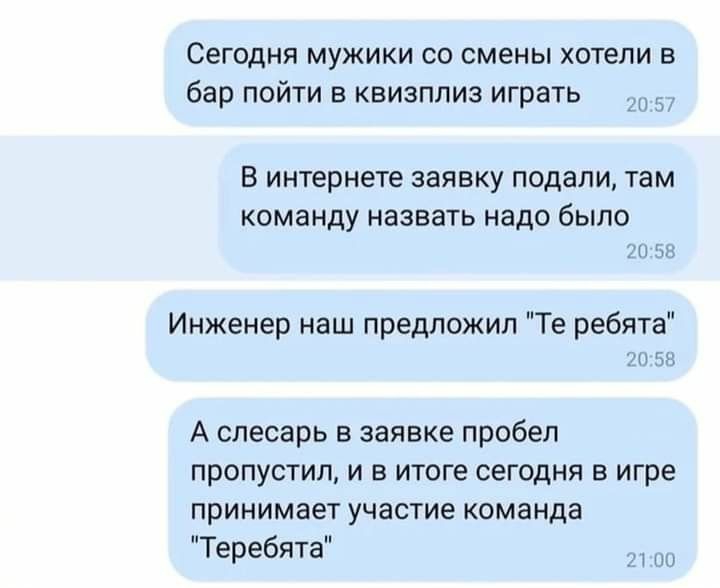 Сегодня мужики со смены хотели в бар пойти в квизппиз играть В интернете заявку подали там команду назвать надо было Инженер наш предложил Те ребята А слесарь в заявке пробел ПрОПУСТИЛ И В ИТОГЕ СЕГОДНЯ В игре принимает участие команда Теребята