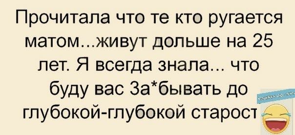 Прочитала что те кто ругается матомживут дольше на 25 лет Я всегда знала что буду вас 3абывать до глубокойглубокой старост Ё