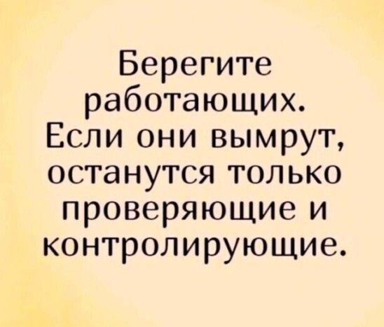 Берегите работающих Если они вымрут останутся только проверяющие и контролирующие