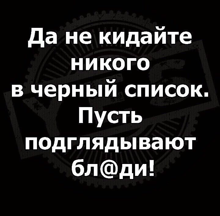 да не кидайте никого в черный список Пусть подглядывают блди