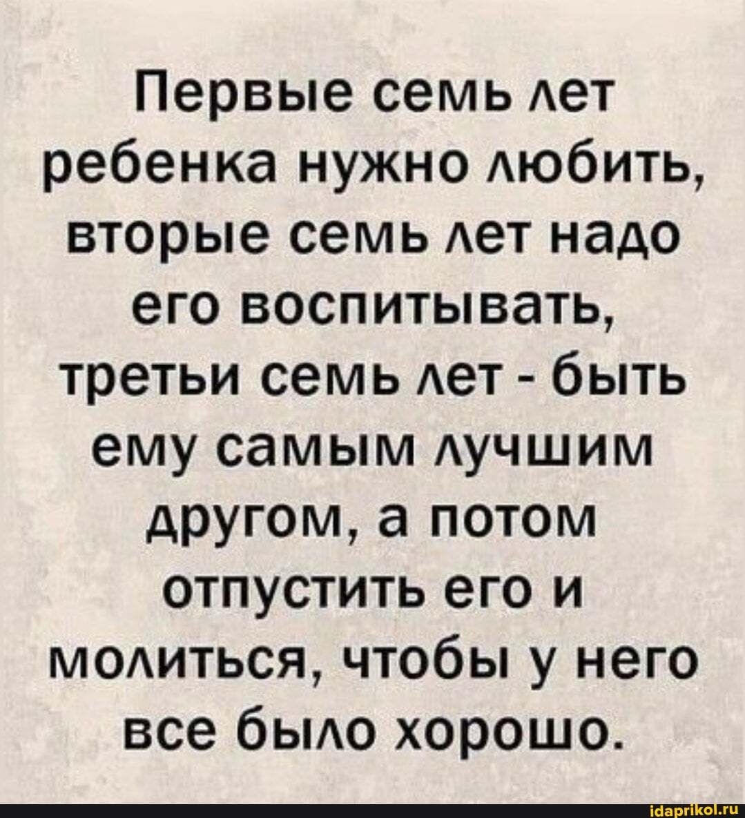 Первые семь Ает ребенка нужно Аюбить вторые семь Ает надо его воспитывать третьи семь Ает быть ему самым АУЧШИМ другом а потом отпустить его и модиться чтобы у него все быо хорошо