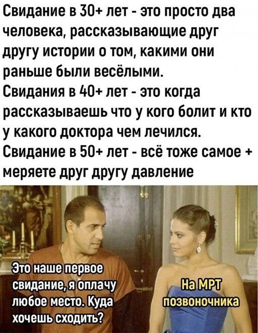 Свидание в 30 лет это просто два человека рассказывающие друг другу истории о том какими они раньше были весёпыми Свидания в д0 пет это когда рассказываешь что у кого болит и кто у какого доктора чем лечился Свидание в 50 пет всё тоже самое меряете друг другу давление о наше первое свидантеъ Я оплачу любое место Куда хочешь сходить