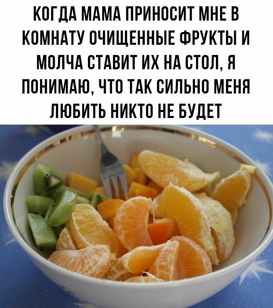 КОГДА МАМА ПРИНОСИТ МНЕ В КПМНАТУ ПЧИЩЕННЫЕ ФРУКТЫ И МОЛЧА ВТАВИТ ИХ НА ППЛ Я ПОНИМАЮ ЧТП ТАК ВИЛЬНП МЕНЯ ЛЮБИТЬ НИКТО НЕ БУДЕТ