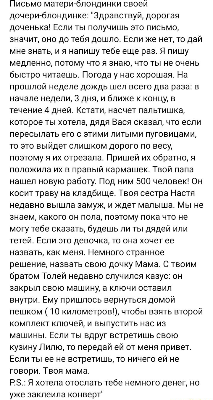 Письмо матери блондинки своей дочери блондинке Здравствуй дорогая доченька Если ты получишь это письмо значит оно до тебя дошло Если же нет то дай мне знать и я напишу тебе еще раз Я пишу медленно потому что я знаю что ты не очень быстро читаешь Погода у нас хорошая На прошлой неделе дождь шел всего два раза в начале недели 3 дня и ближе к концу в течение 4 дней Кстати насчет папьтишка которое ты 