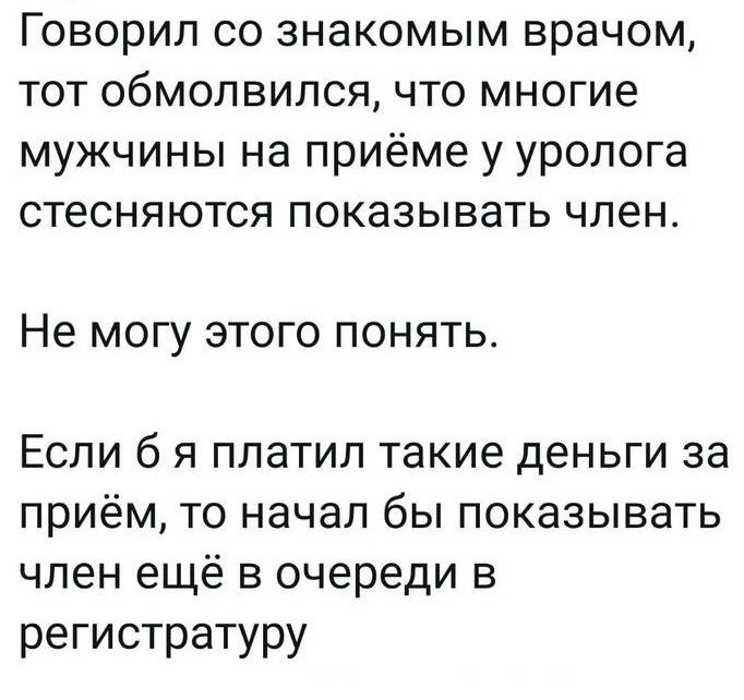 Говорил со знакомым врачом тот обмолвипся что многие мужчины на приёме у уролога стесняются показывать член Не могу этого понять Если б я платил такие деньги за приём то начал бы показывать член ещё в очереди в регистратуру