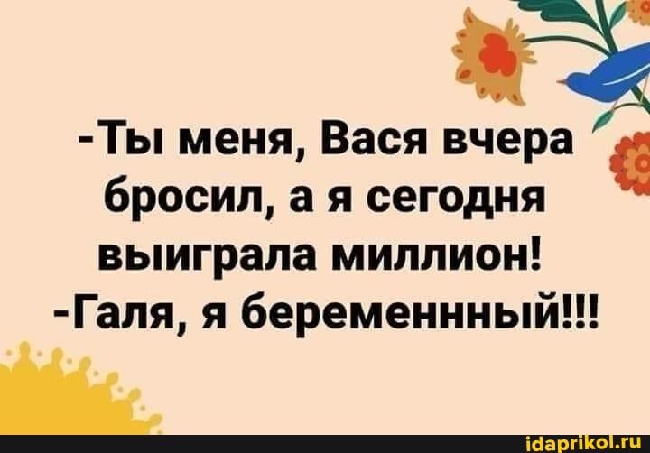 Ты меня Вася вчера бросил а я сегодня выиграла миллион Галя я беременнный ш___