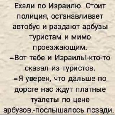 Ехали по Израилю Стоит полиция останавливает автобус и раздают арбузы туристам и мимо проезжающим Вот тебе и Израилькто то сказал из туристов Я уверен что дальше по дороге нас ждут платные туалеты по цене арбузов послышалось поэа_и_