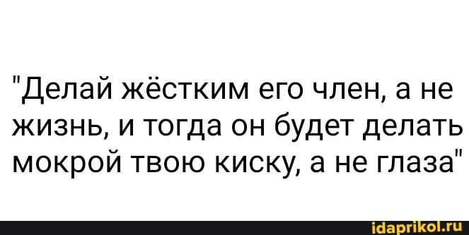 Делай жёстким его член а не жизнь и тогда он будет делать мокрой твою киску а не глаза