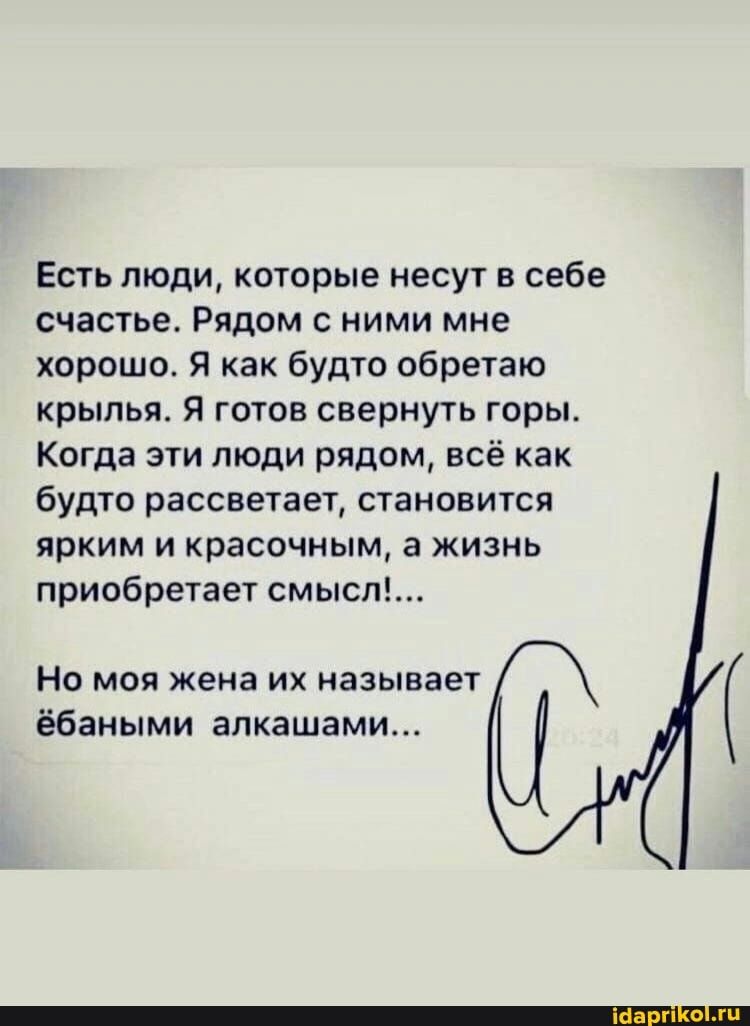 Есть люди которые несут в себе счастьа Рядом с ними мне хорошо я как будто обретаю крылья Я готов свернуть горы Когда эти люди рядом всё как будто рассветает становится ярким и красочным а жизнь приобретает смысл НО МОЯ жена ИХ НЕЗЫВВВТ ёбаными апкашами