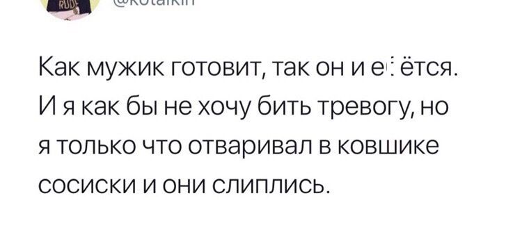 Как мужик готовит так он и е ётся И я как бы не хочу бить тревогу но я только что отваривап в ковшике сосиски и они спиппись