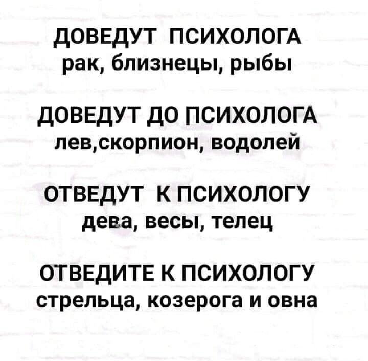 дОВЕдУТ ПСИХОЛОГА рак близнецы рыбы доведут до психолом певскорпион водолей ОТВЕДУТ К ПСИХОЛОГУ дева весы телец ОТВЕДИТЕ К ПСИХОЛОГУ стрельца козерога и овна