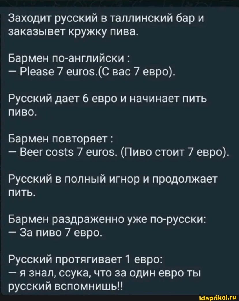 Заходит русский в таплинский бар и заказывет кружку пива Бармен псданглийски Ріеаэе 7 еиго5аС вас 7 евро Русский дает 6 евро и начинает пить пиво Бармен повторяет Веек соэтз 7 еигоэ Пиво стоит 7 евро Русский в полный игнор и продолжает ПИТЬ Бармен раздраженно уже порусоки За пиво 7 евро Русский протягивает1 евро я знал ссука что за один евро ты русский вспомнишь ммм