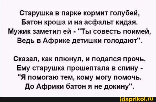 Старушка в парке кормит голубей Батон кроша и на асфальт кидая Мужик заметил ей Ты совесть поимей Ведь в Африке детишки голодают Сказал как плюнул и подался прочь Ему старушка прошептала в спину Я помогаю тем кому могу помочь до Африки батон я не докину