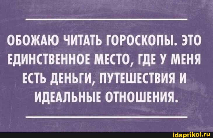 ОБОЖАЮ ЧИТАТЬ ГОРОСКОПЫ ЭТО ЕДИНСТВЕННОЕ МЕСТО ТдЕ У МЕНЯ ЕСТЬ дЕНЬГИ ПУТЕШЕСТВИЯ И ИДЕАЛЬНЫЕ ОТНОШЕНИЯ іаавпквыи