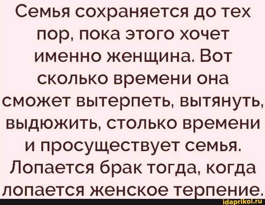 Семья сохраняется до тех пор пока этого хочет именно женщина Вот сколько времени она сможет вытерпеть вытянуть выдюжить столько времени и просуществует семья Лопается брак тогда когда лопается женское терпение