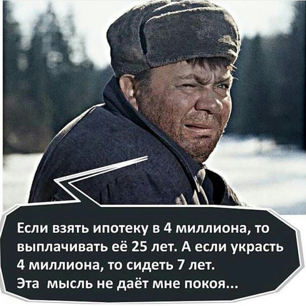 Если взять ипотеку в 4 миллиона то выплачивать её 25 лет А если украсть 4 миллиона то сидеть 7 лет Эта мысль не даёт мне покоя