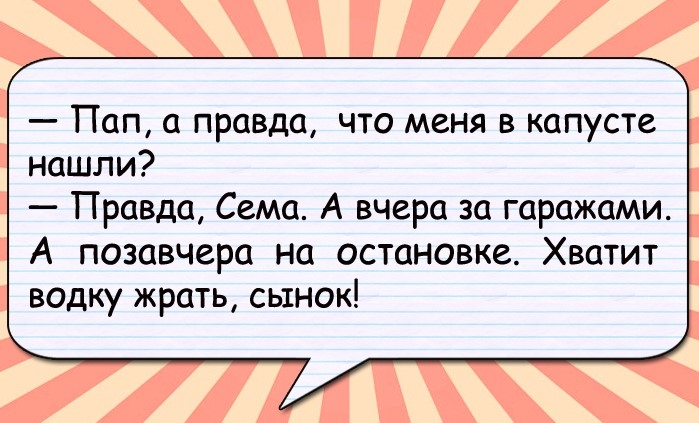 Пап правда что меня в капусте нашли Правда Сема А вчера за гаражами А позавчера на остановке Хватит водку жрать сынок