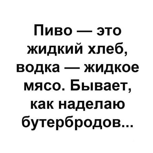 Пиво это жидкий хлеб водка жидкое мясо Бывает как надепаю бутербродов